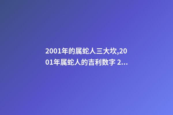 2001年的属蛇人三大坎,2001年属蛇人的吉利数字 2001年属蛇的白蜡金命女,属蛇的女生命好吗-第1张-观点-玄机派